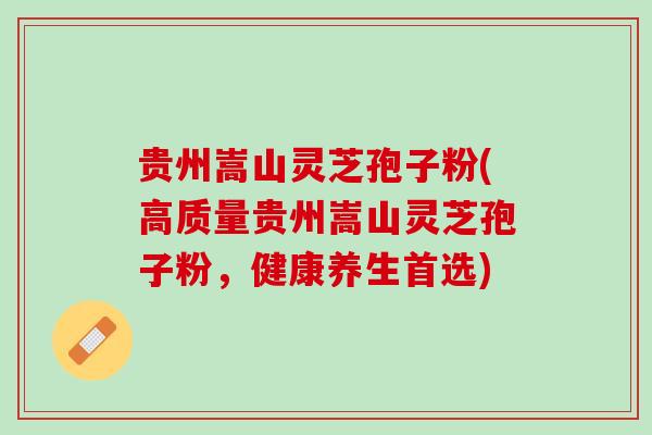 贵州嵩山灵芝孢子粉(高质量贵州嵩山灵芝孢子粉，健康养生首选)