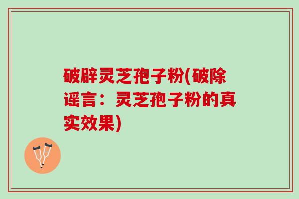 破辟灵芝孢子粉(破除谣言：灵芝孢子粉的真实效果)