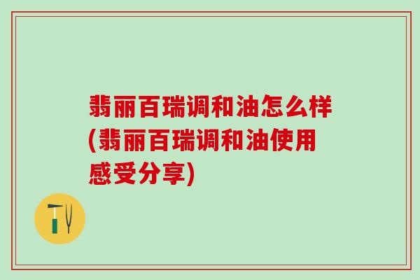 翡丽百瑞调和油怎么样(翡丽百瑞调和油使用感受分享) 翡丽百瑞调和油怎么样(翡丽百瑞调和油使用感受分享)