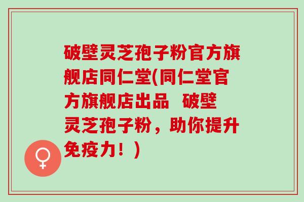 破壁灵芝孢子粉官方旗舰店同仁堂(同仁堂官方旗舰店出品  破壁灵芝孢子粉，助你提升免疫力！)