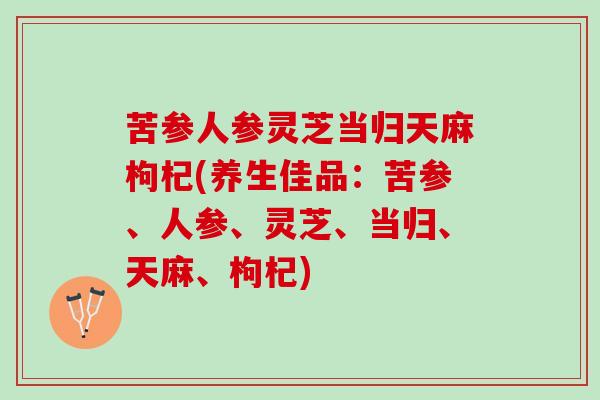 苦参人参灵芝当归天麻枸杞(养生佳品：苦参、人参、灵芝、当归、天麻、枸杞)