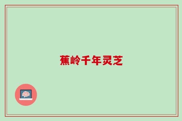 蕉岭千年灵芝 蕉岭千年灵芝