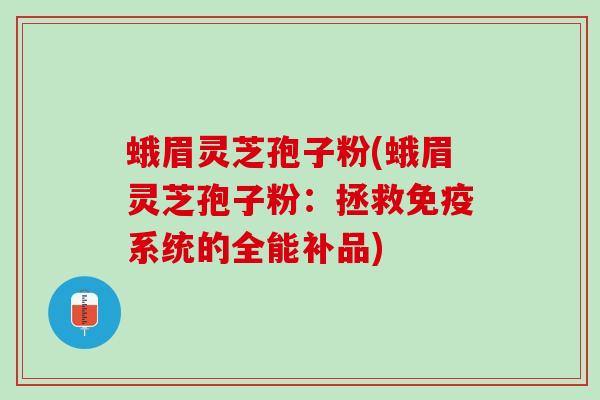蛾眉灵芝孢子粉(蛾眉灵芝孢子粉：拯救免疫系统的全能补品)
