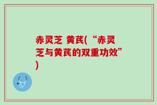 赤灵芝 黄芪(“赤灵芝与黄芪的双重功效”) 赤灵芝 黄芪(“赤灵芝与黄芪的双重功效”)