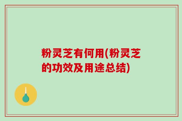 粉灵芝有何用(粉灵芝的功效及用途总结)