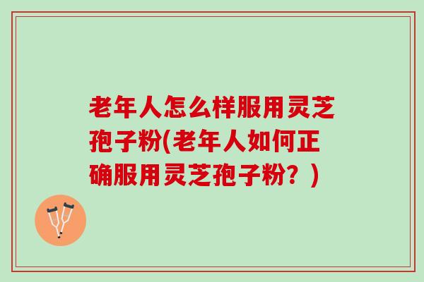 老年人怎么样服用灵芝孢子粉(老年人如何正确服用灵芝孢子粉?) 老年人怎么样服用灵芝孢子粉(老年人如何正确服用灵芝孢子粉?)