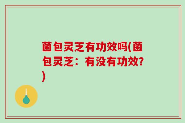 菌包灵芝有功效吗(菌包灵芝：有没有功效？)