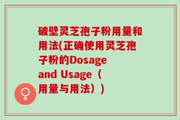 破壁灵芝孢子粉用量和用法(正确使用灵芝孢子粉的Dosage and Usage（用量与用法）)