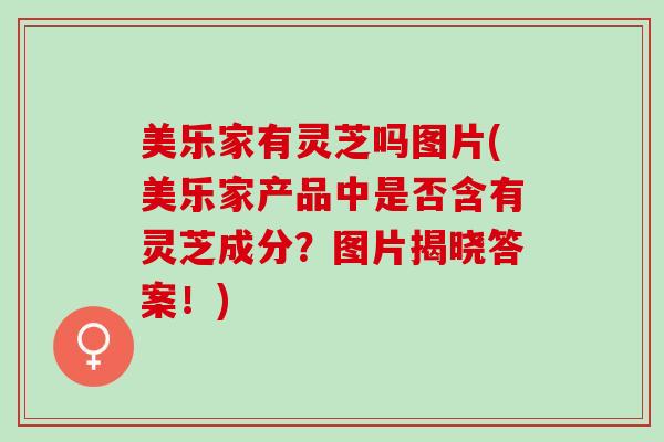 美乐家有灵芝吗图片(美乐家产品中是否含有灵芝成分?图片揭晓答案!) 美乐家有灵芝吗图片(美乐家产品中是否含有灵芝成分?图片揭晓答案!)
