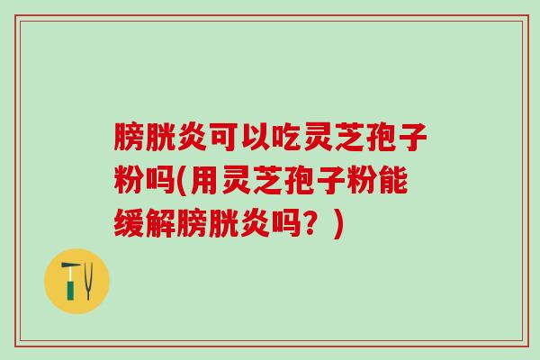 膀胱炎可以吃灵芝孢子粉吗(用灵芝孢子粉能缓解膀胱炎吗？)