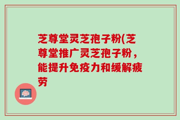 芝尊堂灵芝孢子粉(芝尊堂推广灵芝孢子粉，能提升免疫力和缓解疲劳