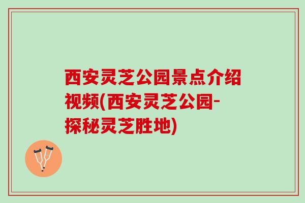 西安灵芝公园景点介绍视频(西安灵芝公园-探秘灵芝胜地)