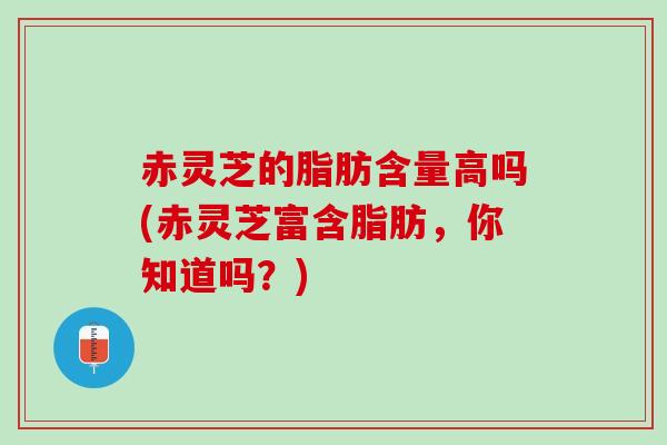 赤灵芝的脂肪含量高吗(赤灵芝富含脂肪，你知道吗？)