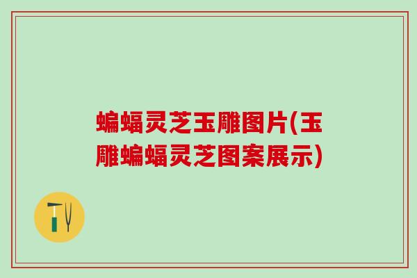 蝙蝠灵芝玉雕图片(玉雕蝙蝠灵芝图案展示)