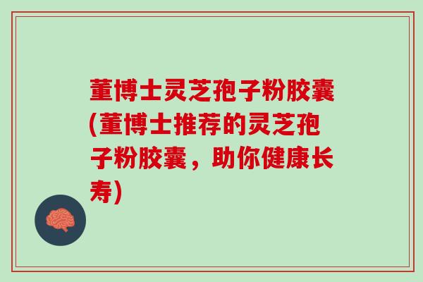 董博士灵芝孢子粉胶囊(董博士推荐的灵芝孢子粉胶囊，助你健康长寿)