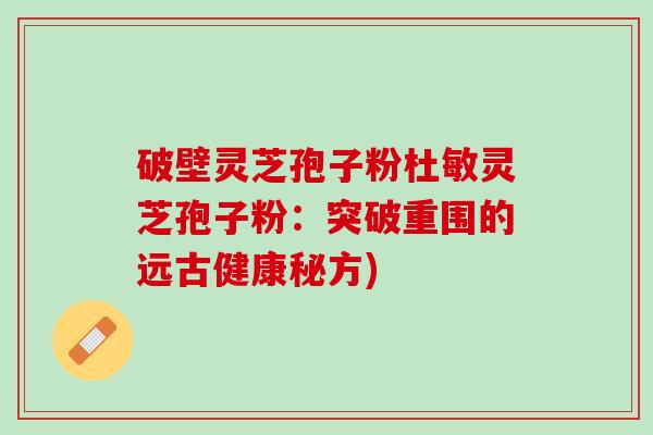 破壁灵芝孢子粉杜敏灵芝孢子粉：突破重围的远古健康秘方)