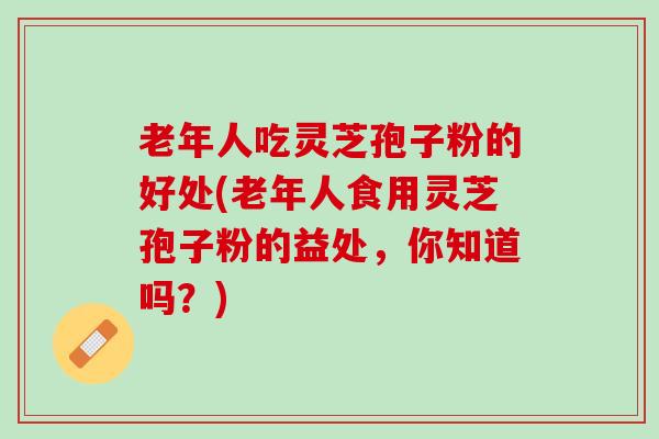 老年人吃灵芝孢子粉的好处(老年人食用灵芝孢子粉的益处，你知道吗？)