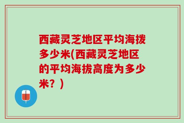 西藏灵芝地区平均海拨多少米(西藏灵芝地区的平均海拔高度为多少米?) 西藏灵芝地区平均海拨多少米(西藏灵芝地区的平均海拔高度为多少米?)
