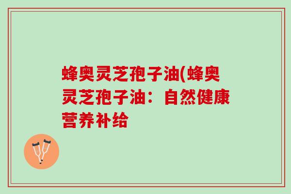 蜂奥灵芝孢子油(蜂奥灵芝孢子油：自然健康营养补给