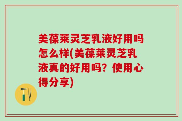 美葆莱灵芝乳液好用吗怎么样(美葆莱灵芝乳液真的好用吗？使用心得分享)