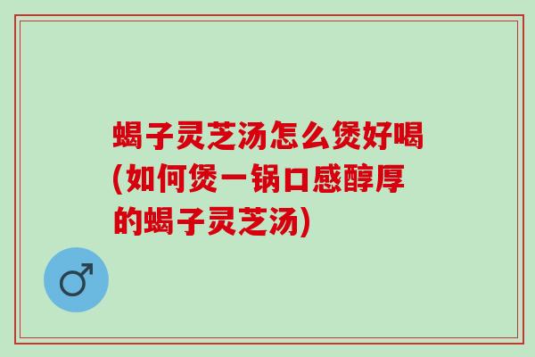 蝎子灵芝汤怎么煲好喝(如何煲一锅口感醇厚的蝎子灵芝汤) 蝎子灵芝汤怎么煲好喝(如何煲一锅口感醇厚的蝎子灵芝汤)