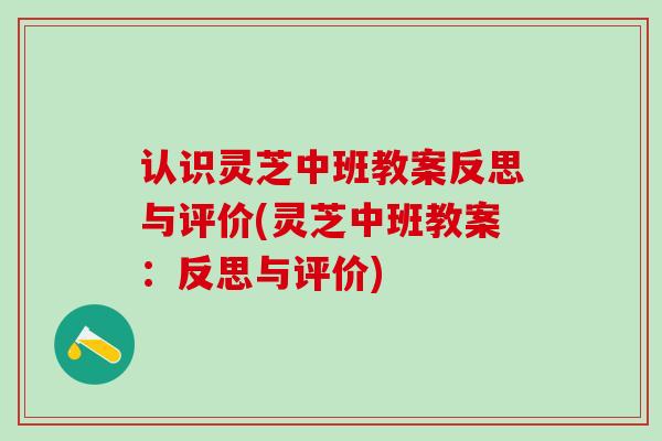 认识灵芝中班教案反思与评价(灵芝中班教案：反思与评价)