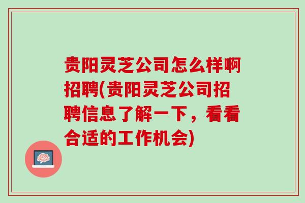 贵阳灵芝公司怎么样啊招聘(贵阳灵芝公司招聘信息了解一下，看看合适的工作机会)
