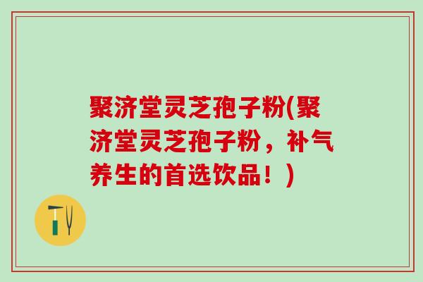 聚济堂灵芝孢子粉(聚济堂灵芝孢子粉，补气养生的首选饮品！)