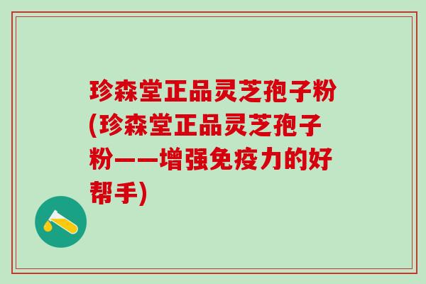 珍森堂正品灵芝孢子粉(珍森堂正品灵芝孢子粉——增强免疫力的好帮手)
