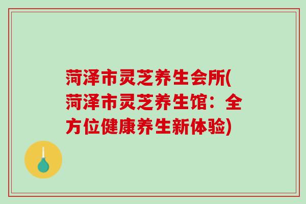 菏泽市灵芝养生会所(菏泽市灵芝养生馆：全方位健康养生新体验)