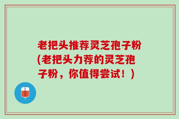 老把头推荐灵芝孢子粉(老把头力荐的灵芝孢子粉，你值得尝试！)
