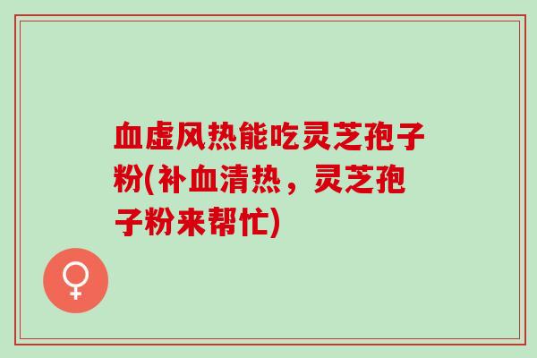 虚风热能吃灵芝孢子粉(补清热,灵芝孢子粉来帮忙) 虚风热能吃灵芝孢子粉(补清热,灵芝孢子粉来帮忙)