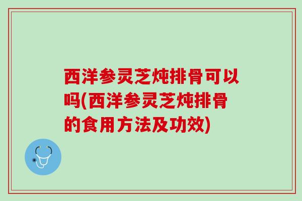 西洋参灵芝炖排骨可以吗(西洋参灵芝炖排骨的食用方法及功效)