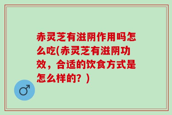 赤灵芝有滋阴作用吗怎么吃(赤灵芝有滋阴功效,合适的饮食方式是怎么样的?) 赤灵芝有滋阴作用吗怎么吃(赤灵芝有滋阴功效,合适的饮食方式是怎么样的?)