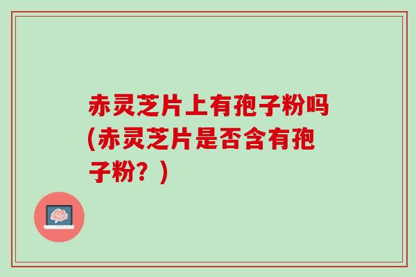 赤灵芝片上有孢子粉吗(赤灵芝片是否含有孢子粉？)