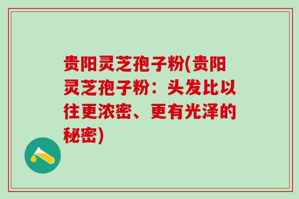 贵阳灵芝孢子粉(贵阳灵芝孢子粉：头发比以往更浓密、更有光泽的秘密)