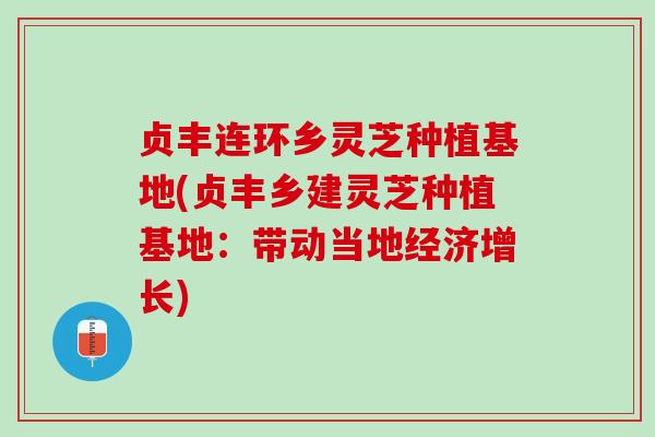 贞丰连环乡灵芝种植基地(贞丰乡建灵芝种植基地:带动当地经济增长) 贞丰连环乡灵芝种植基地(贞丰乡建灵芝种植基地:带动当地经济增长)