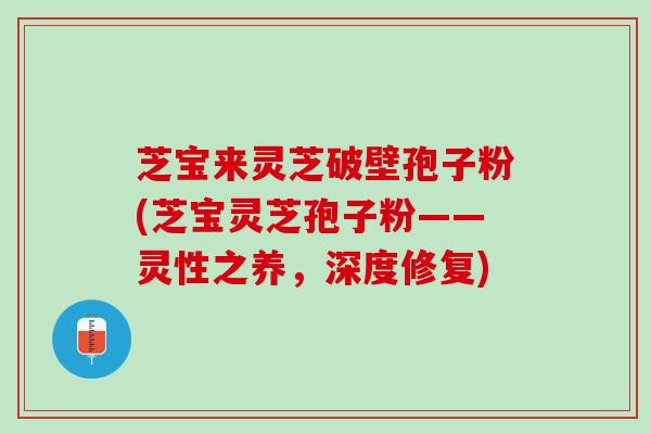 芝宝来灵芝破壁孢子粉(芝宝灵芝孢子粉——灵性之养，深度修复)