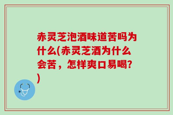 赤灵芝泡酒味道苦吗为什么(赤灵芝酒为什么会苦,怎样爽口易喝?) 赤灵芝泡酒味道苦吗为什么(赤灵芝酒为什么会苦,怎样爽口易喝?)