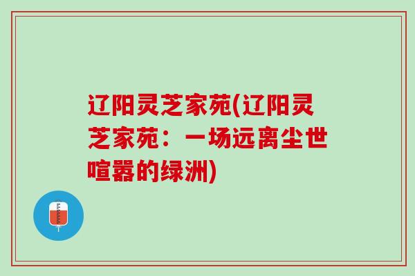 辽阳灵芝家苑(辽阳灵芝家苑:一场远离尘世喧嚣的绿洲) 辽阳灵芝家苑(辽阳灵芝家苑:一场远离尘世喧嚣的绿洲)