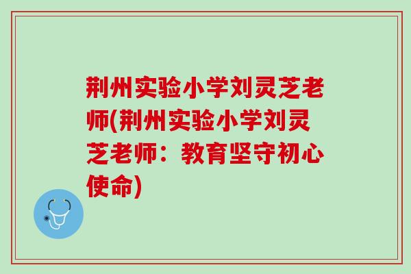 荆州实验小学刘灵芝老师(荆州实验小学刘灵芝老师：教育坚守初心使命)