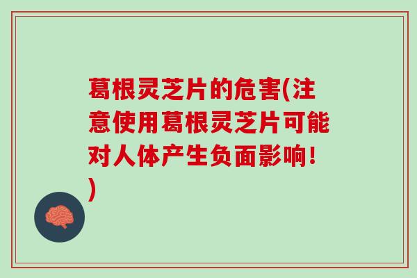 葛根灵芝片的危害(注意使用葛根灵芝片可能对人体产生负面影响！)
