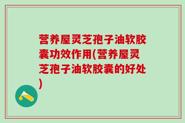营养屋灵芝孢子油软胶囊功效作用(营养屋灵芝孢子油软胶囊的好处)