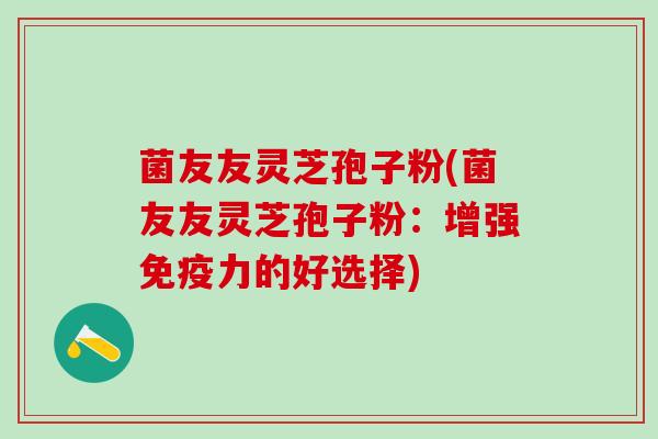 菌友友灵芝孢子粉(菌友友灵芝孢子粉:增强免疫力的好选择) 菌友友灵芝孢子粉(菌友友灵芝孢子粉:增强免疫力的好选择)