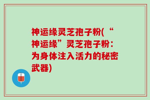 神运缘灵芝孢子粉(“神运缘”灵芝孢子粉:为身体注入活力的秘密武器) 神运缘灵芝孢子粉(“神运缘”灵芝孢子粉:为身体注入活力的秘密武器)