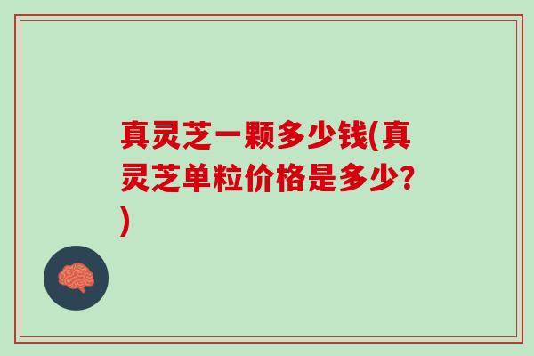 真灵芝一颗多少钱(真灵芝单粒价格是多少？)