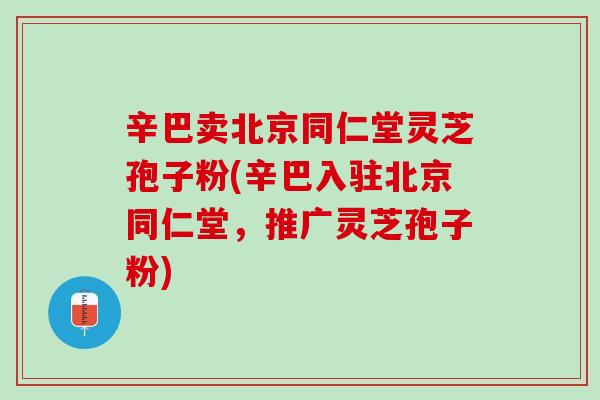辛巴卖北京同仁堂灵芝孢子粉(辛巴入驻北京同仁堂，推广灵芝孢子粉)