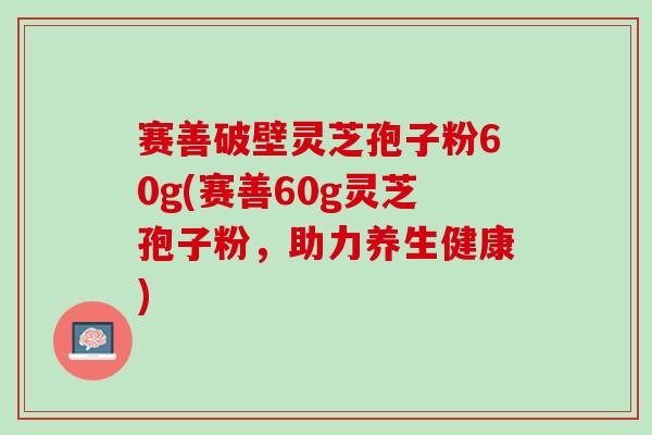 赛善破壁灵芝孢子粉60g(赛善60g灵芝孢子粉，助力养生健康)