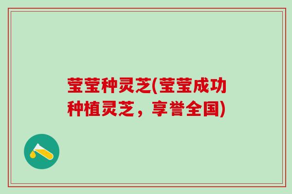 莹莹种灵芝(莹莹成功种植灵芝，享誉全国)