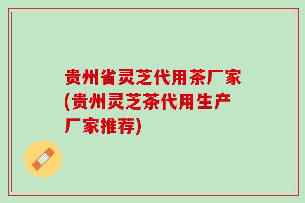 贵州省灵芝代用茶厂家(贵州灵芝茶代用生产厂家推荐) 贵州省灵芝代用茶厂家(贵州灵芝茶代用生产厂家推荐)